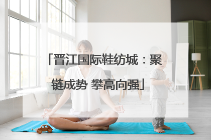 晋江国际鞋纺城：聚链成势 攀高向强