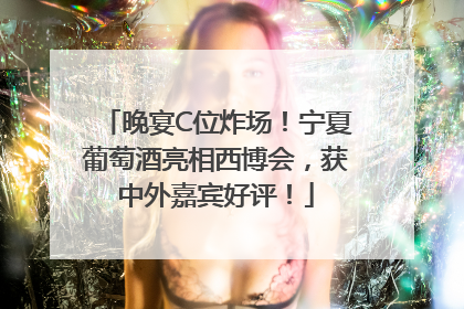 晚宴C位炸场！宁夏葡萄酒亮相西博会，获中外嘉宾好评！