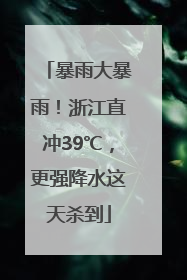 暴雨大暴雨！浙江直冲39℃，更强降水这天杀到