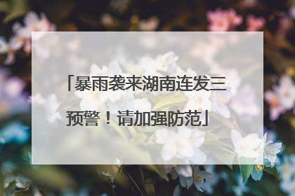 暴雨袭来湖南连发三预警！请加强防范