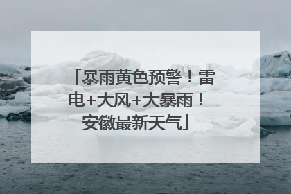 暴雨黄色预警！雷电+大风+大暴雨！安徽最新天气
