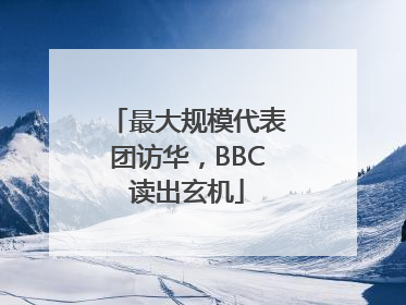 最大规模代表团访华，BBC读出玄机
