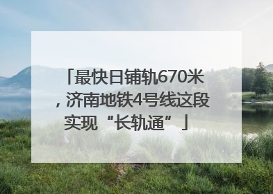 最快日铺轨670米，济南地铁4号线这段实现“长轨通”
