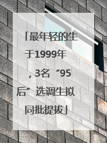 最年轻的生于1999年，3名“95后”选调生拟同批提拔