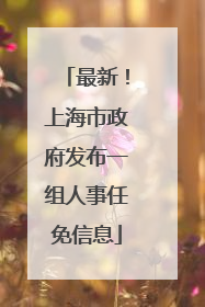 最新！上海市政府发布一组人事任免信息