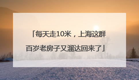 每天走10米，上海这群百岁老房子又溜达回来了