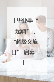 毕业季“一起嗨”，“超级文旅日” 启幕