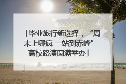 毕业旅行新选择，“周末上哪疯 一站到赤峰”高校路演圆满举办