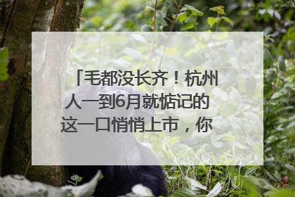 毛都没长齐！杭州人一到6月就惦记的这一口悄悄上市，你打算尝鲜吗？