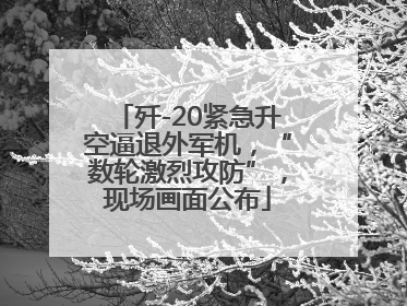 歼-20紧急升空逼退外军机，“数轮激烈攻防”，现场画面公布