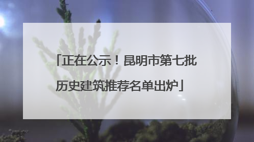 正在公示！昆明市第七批历史建筑推荐名单出炉