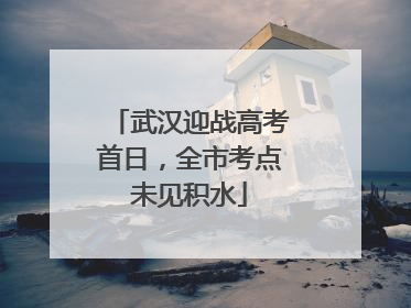 武汉迎战高考首日，全市考点未见积水