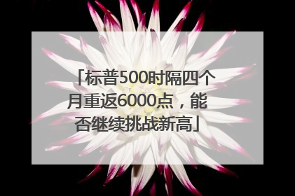 标普500时隔四个月重返6000点，能否继续挑战新高