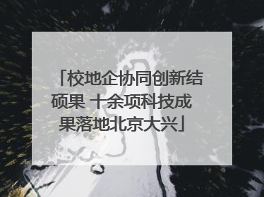 校地企协同创新结硕果 十余项科技成果落地北京大兴
