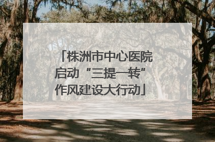 株洲市中心医院启动“三提一转”作风建设大行动