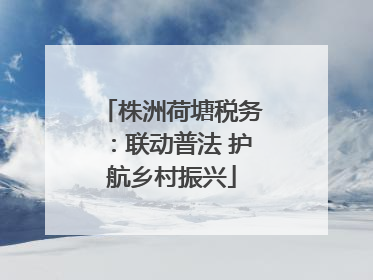 株洲荷塘税务：联动普法 护航乡村振兴
