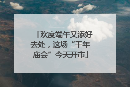 欢度端午又添好去处，这场“千年庙会”今天开市