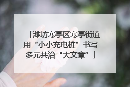 潍坊寒亭区寒亭街道用“小小充电桩”书写多元共治“大文章”