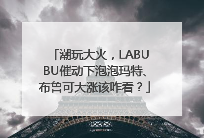 潮玩大火，LABUBU催动下泡泡玛特、布鲁可大涨该咋看？