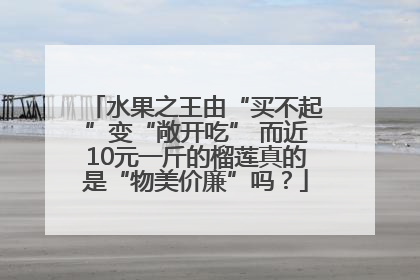 水果之王由“买不起”变“敞开吃” 而近10元一斤的榴莲真的是“物美价廉”吗？