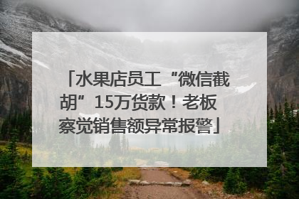 水果店员工“微信截胡”15万货款！老板察觉销售额异常报警
