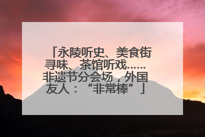 永陵听史、美食街寻味、茶馆听戏……非遗节分会场，外国友人：“非常棒”