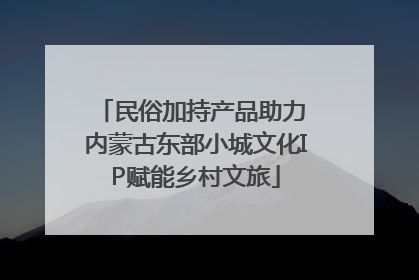 民俗加持产品助力 内蒙古东部小城文化IP赋能乡村文旅