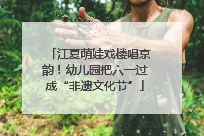 江夏萌娃戏楼唱京韵！幼儿园把六一过成“非遗文化节”