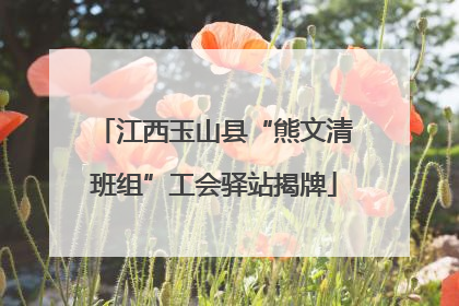 江西玉山县“熊文清班组”工会驿站揭牌