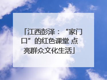 江西彭泽：“家门口”的红色课堂 点亮群众文化生活