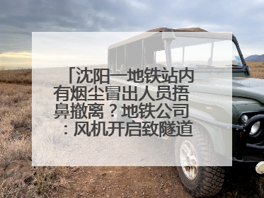 沈阳一地铁站内有烟尘冒出人员捂鼻撤离？地铁公司：风机开启致隧道灰尘飘散至站内