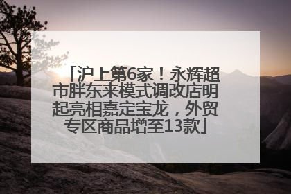 沪上第6家！永辉超市胖东来模式调改店明起亮相嘉定宝龙，外贸专区商品增至13款