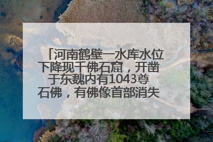 河南鹤壁一水库水位下降现千佛石窟，开凿于东魏内有1043尊石佛，有佛像首部消失，水库管理方回应