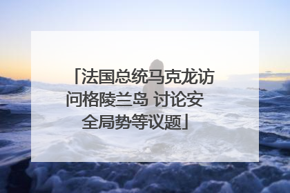 法国总统马克龙访问格陵兰岛 讨论安全局势等议题