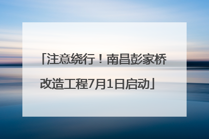 注意绕行！南昌彭家桥改造工程7月1日启动