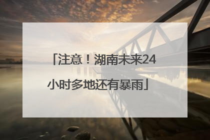 注意！湖南未来24小时多地还有暴雨