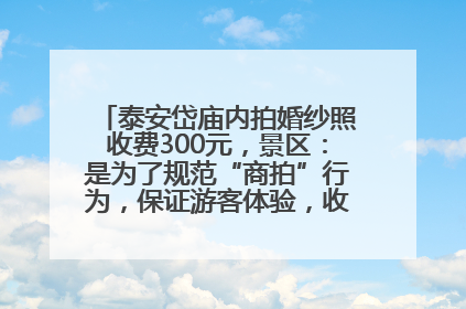 泰安岱庙内拍婚纱照收费300元，景区：是为了规范“商拍”行为，保证游客体验，收取费用全部上交国库