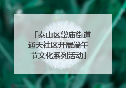 泰山区岱庙街道通天社区开展端午节文化系列活动