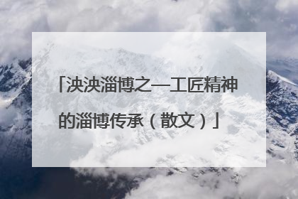 泱泱淄博之—工匠精神的淄博传承（散文）