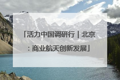 活力中国调研行｜北京：商业航天创新发展
