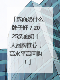 洗面奶什么牌子好？2025洗面奶十大品牌推荐，高水平高回购！