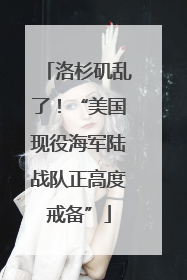 洛杉矶乱了！“美国现役海军陆战队正高度戒备”