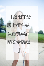 洛阳车务段上街车站认真筑牢消防安全防线