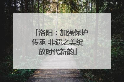 洛阳：加强保护传承 非遗之美绽放时代新韵