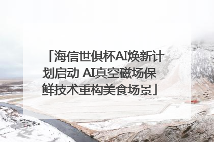 海信世俱杯AI焕新计划启动 AI真空磁场保鲜技术重构美食场景