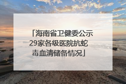 海南省卫健委公示29家各级医院抗蛇毒血清储备情况