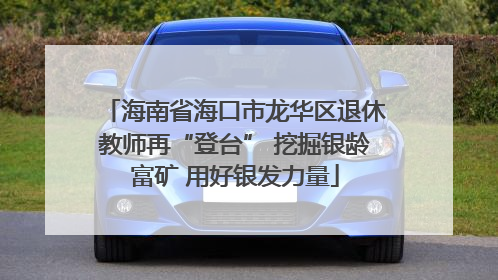 海南省海口市龙华区退休教师再“登台” 挖掘银龄富矿 用好银发力量