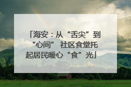 海安：从“舌尖”到“心间” 社区食堂托起居民暖心“食”光