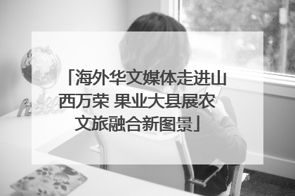 海外华文媒体走进山西万荣 果业大县展农文旅融合新图景