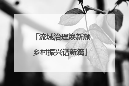 流域治理焕新颜 乡村振兴谱新篇